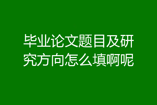 毕业论文题目及研究方向怎么填啊呢