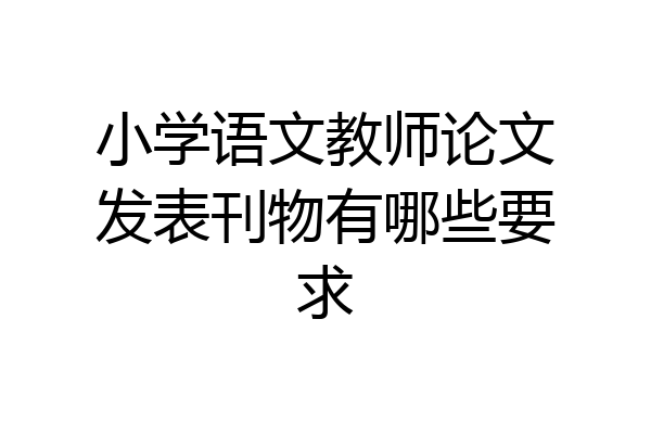 小学语文教师论文发表刊物有哪些要求