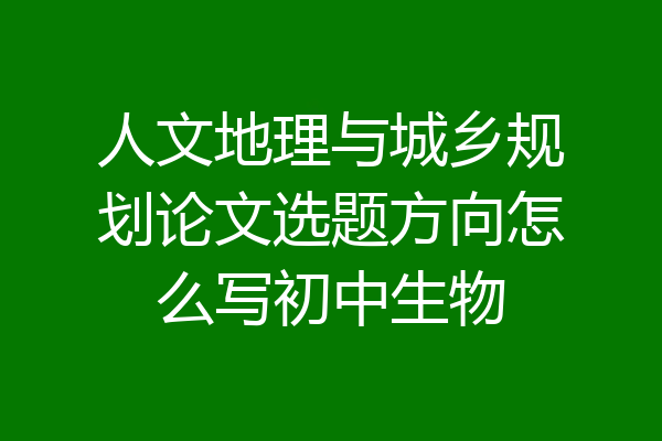 人文地理与城乡规划论文选题方向怎么写初中生物