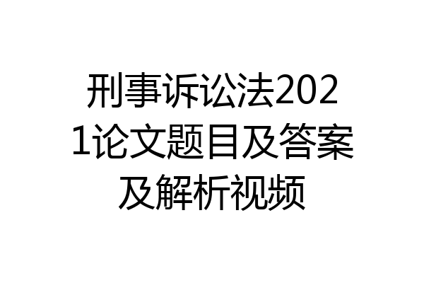 刑事诉讼法2021论文题目及答案及解析视频