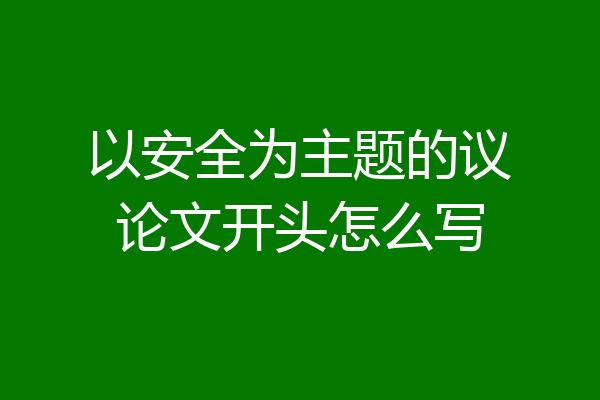 以安全为主题的议论文开头怎么写