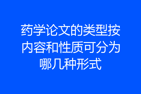 药学论文的类型按内容和性质可分为哪几种形式