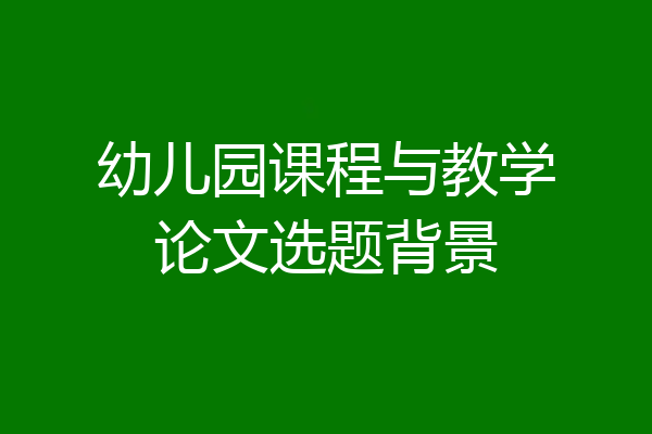 幼儿园课程与教学论文选题背景