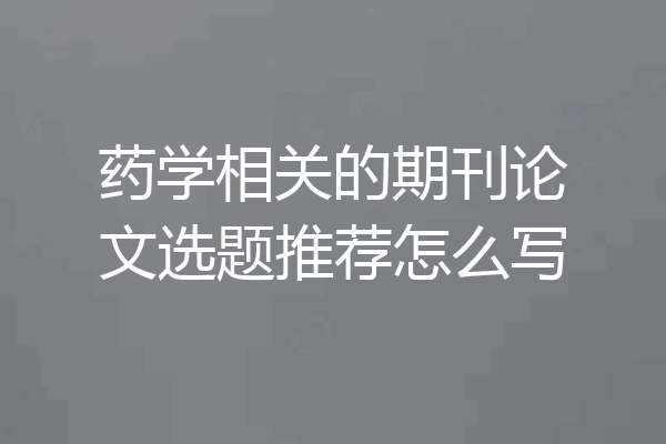 药学相关的期刊论文选题推荐怎么写
