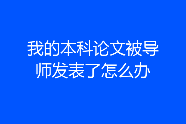 我的本科论文被导师发表了怎么办