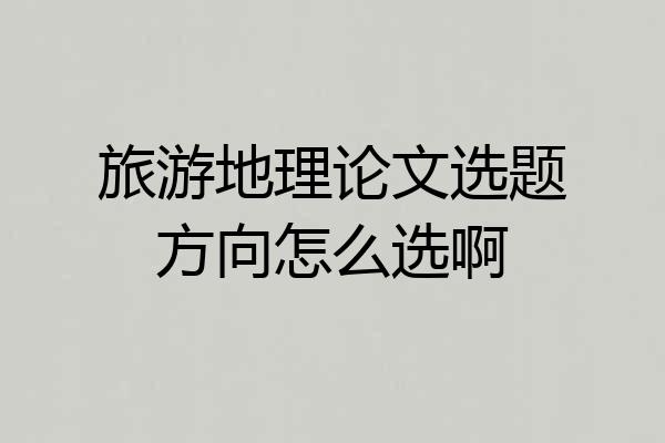 旅游地理论文选题方向怎么选啊