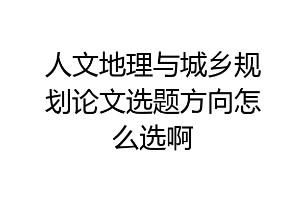 人文地理与城乡规划论文选题方向怎么选啊