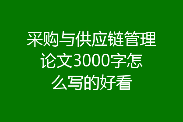 采购与供应链管理论文3000字怎么写的好看