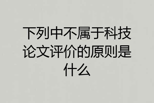 下列中不属于科技论文评价的原则是什么