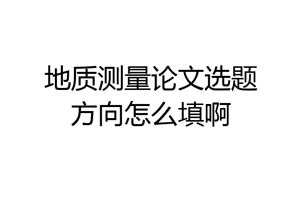 地质测量论文选题方向怎么填啊