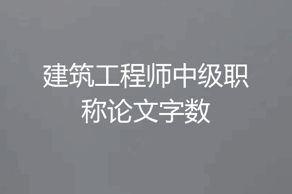 建筑工程师中级职称论文字数