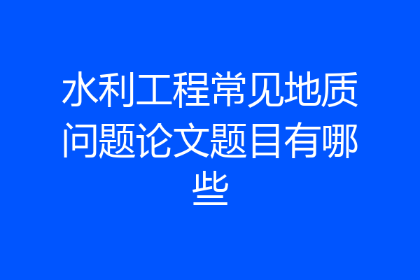 水利工程常见地质问题论文题目有哪些