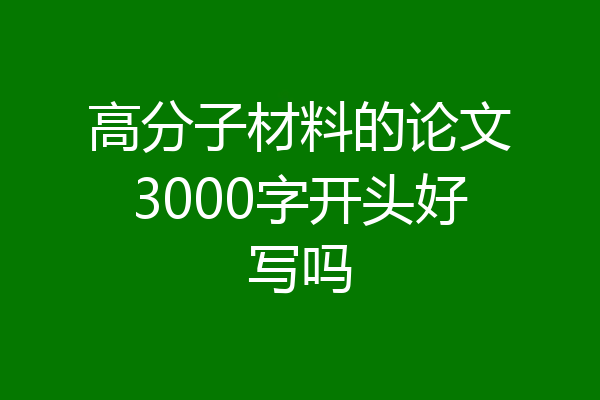 高分子材料的论文3000字开头好写吗