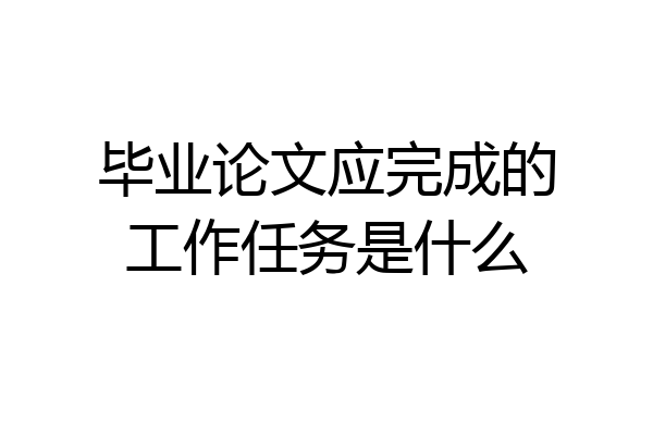 毕业论文应完成的工作任务是什么