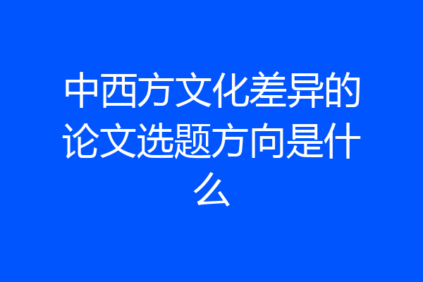 中西方文化差异的论文选题方向是什么