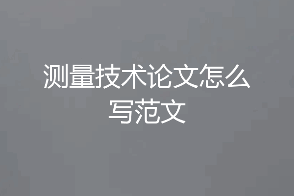 测量技术论文怎么写范文