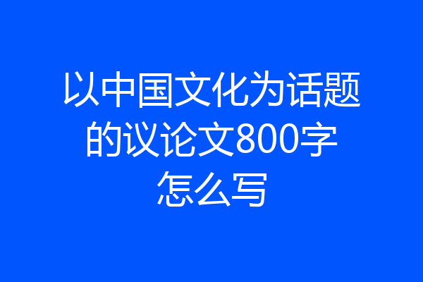 以中国文化为话题的议论文800字怎么写