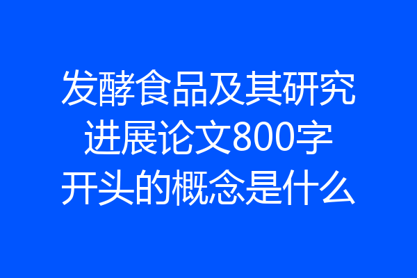 发酵食品及其研究进展论文800字开头的概念是什么