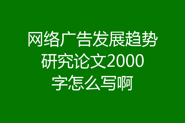 网络广告发展趋势研究论文2000字怎么写啊