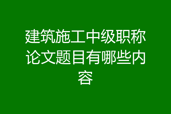 建筑施工中级职称论文题目有哪些内容