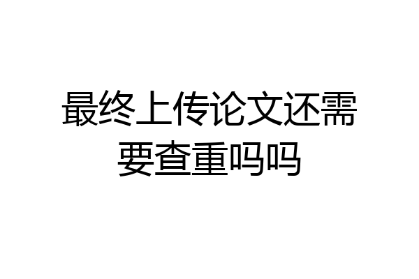最终上传论文还需要查重吗吗