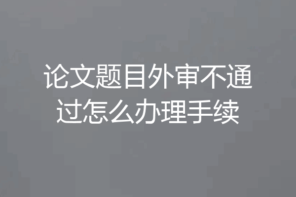 论文题目外审不通过怎么办理手续