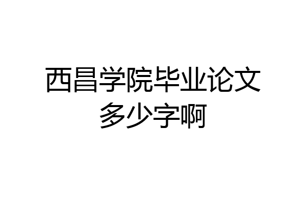西昌学院毕业论文多少字啊
