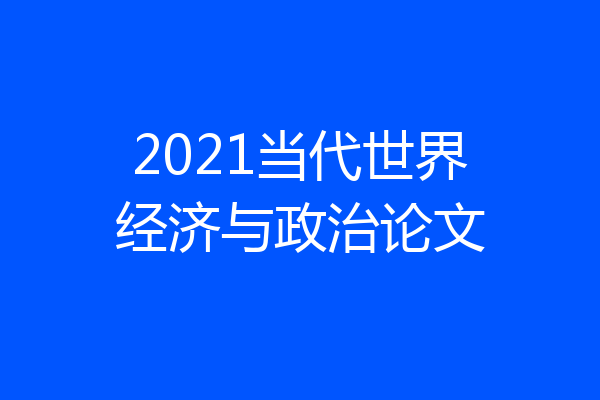 2021当代世界经济与政治论文