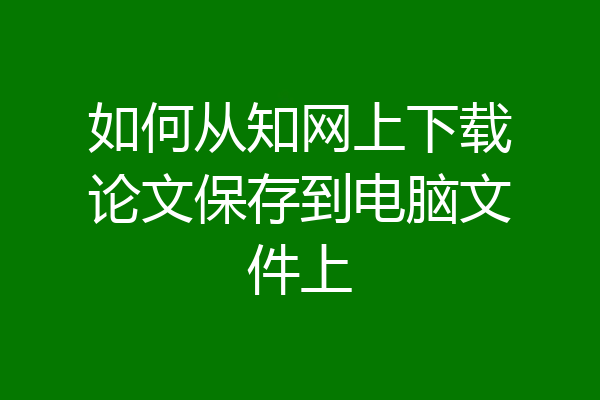 如何从知网上下载论文保存到电脑文件上