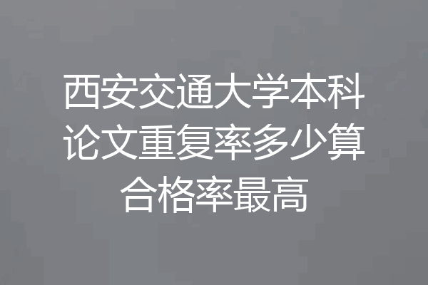 西安交通大学本科论文重复率多少算合格率最高