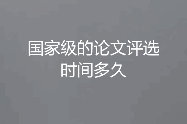 国家级的论文评选时间多久