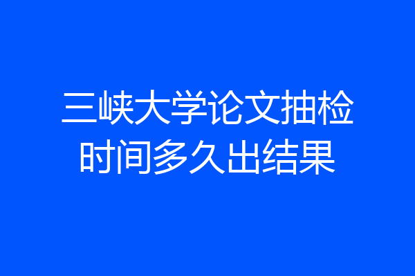三峡大学论文抽检时间多久出结果