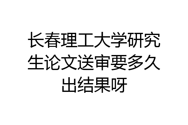 长春理工大学研究生论文送审要多久出结果呀