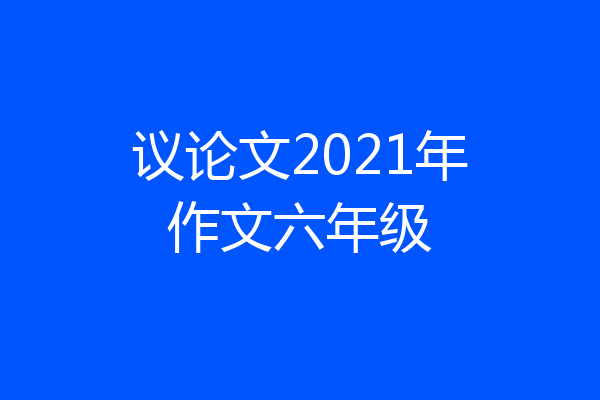 议论文2021年作文六年级