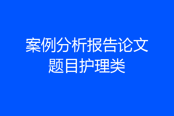 案例分析报告论文题目护理类
