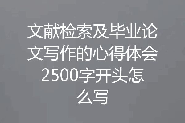 文献检索及毕业论文写作的心得体会2500字开头怎么写