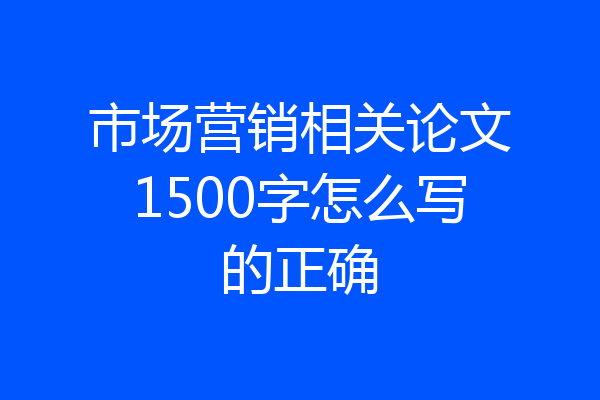 市场营销相关论文1500字怎么写的正确