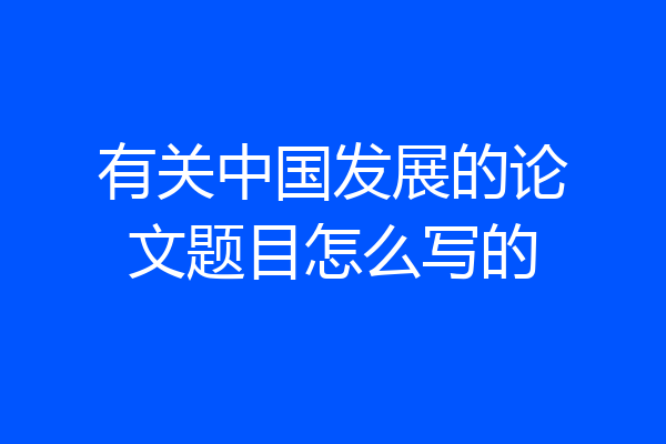 有关中国发展的论文题目怎么写的