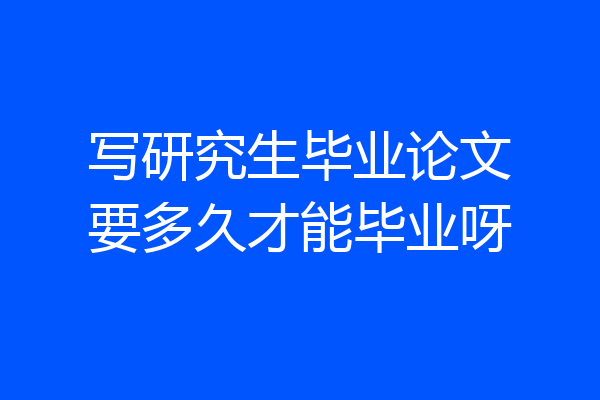 写研究生毕业论文要多久才能毕业呀