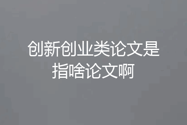 创新创业类论文是指啥论文啊