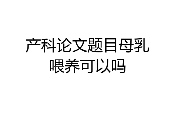 产科论文题目母乳喂养可以吗