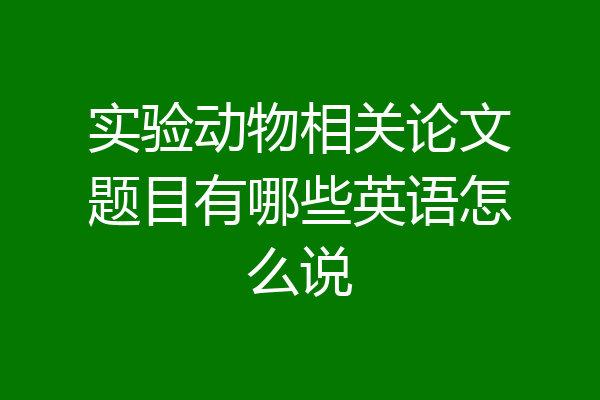 实验动物相关论文题目有哪些英语怎么说