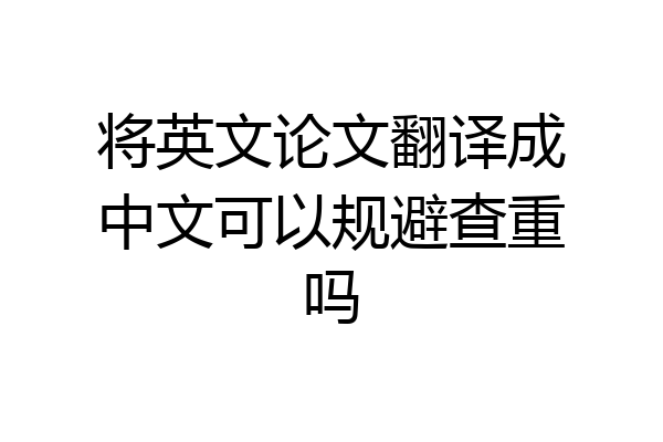 将英文论文翻译成中文可以规避查重吗