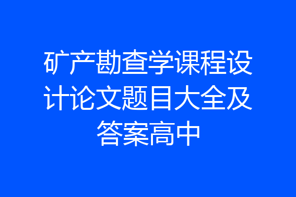 矿产勘查学课程设计论文题目大全及答案高中