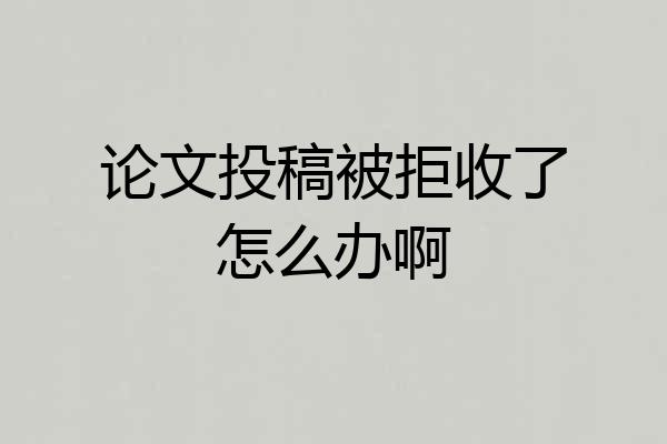 论文投稿被拒收了怎么办啊