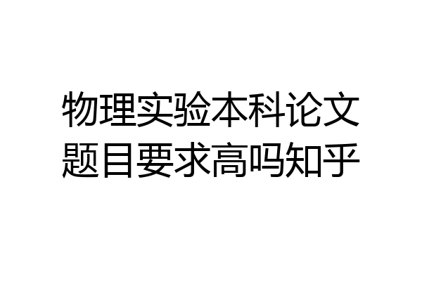 物理实验本科论文题目要求高吗知乎