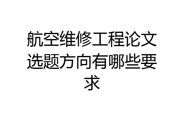 航空维修工程论文选题方向有哪些要求