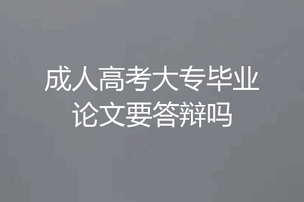 成人高考大专毕业论文要答辩吗