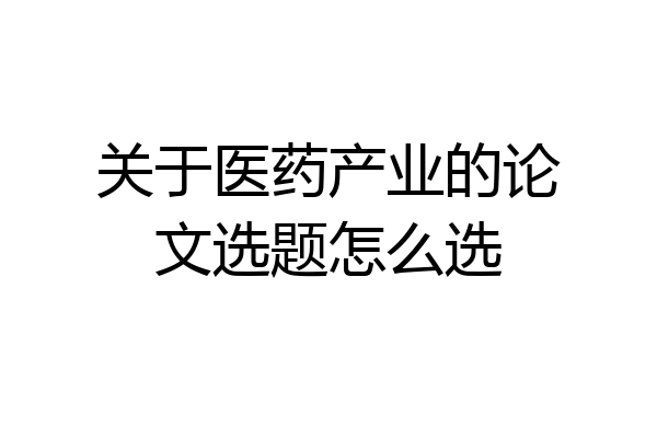 关于医药产业的论文选题怎么选