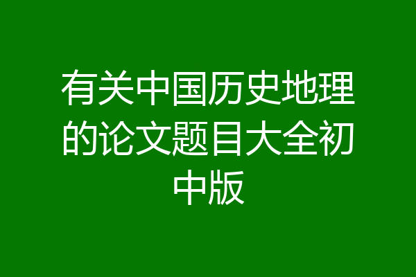 有关中国历史地理的论文题目大全初中版